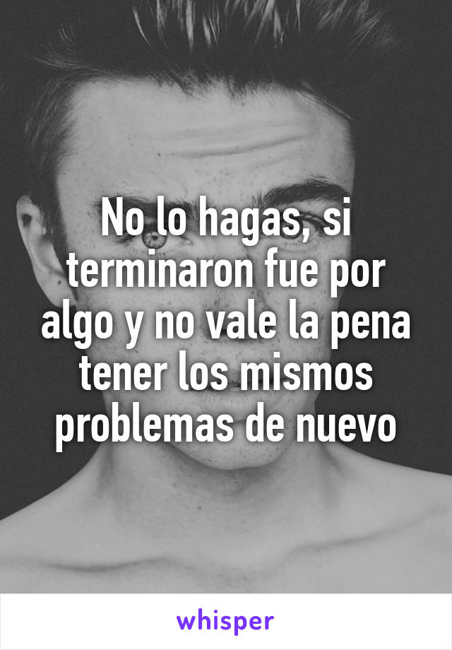 No lo hagas, si terminaron fue por algo y no vale la pena tener los mismos problemas de nuevo