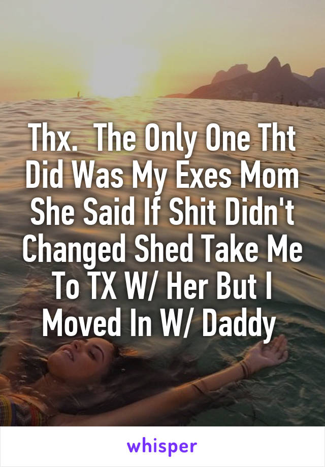 Thx.  The Only One Tht Did Was My Exes Mom She Said If Shit Didn't Changed Shed Take Me To TX W/ Her But I Moved In W/ Daddy 