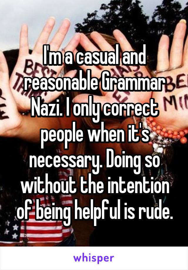 I'm a casual and reasonable Grammar Nazi. I only correct people when it's necessary. Doing so without the intention of being helpful is rude.