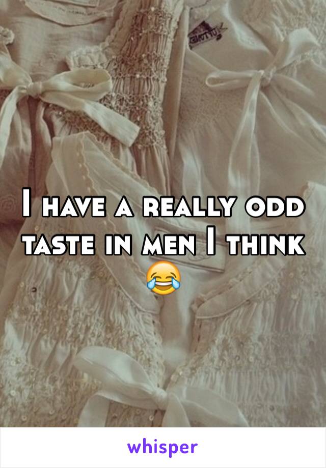 I have a really odd taste in men I think 😂