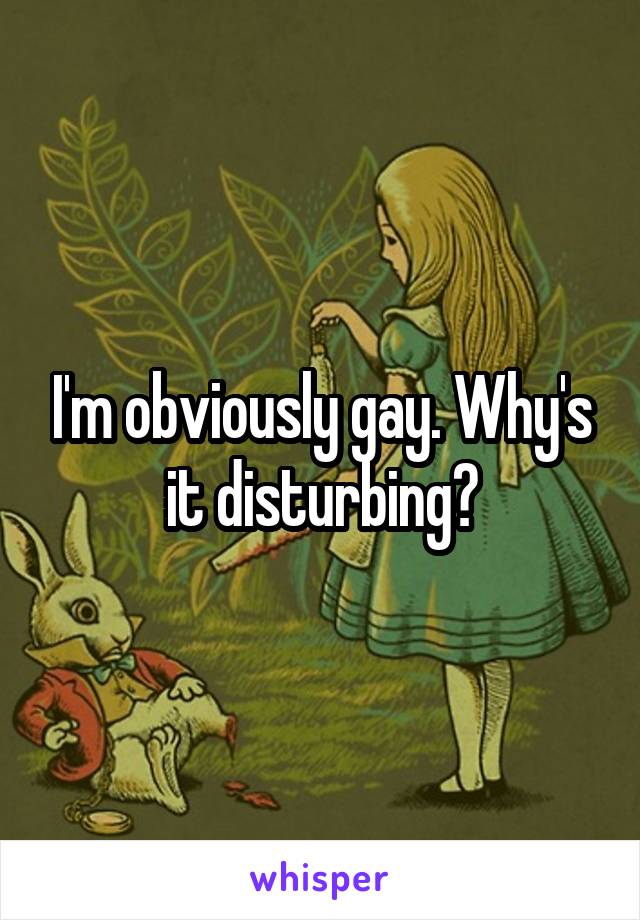 I'm obviously gay. Why's it disturbing?