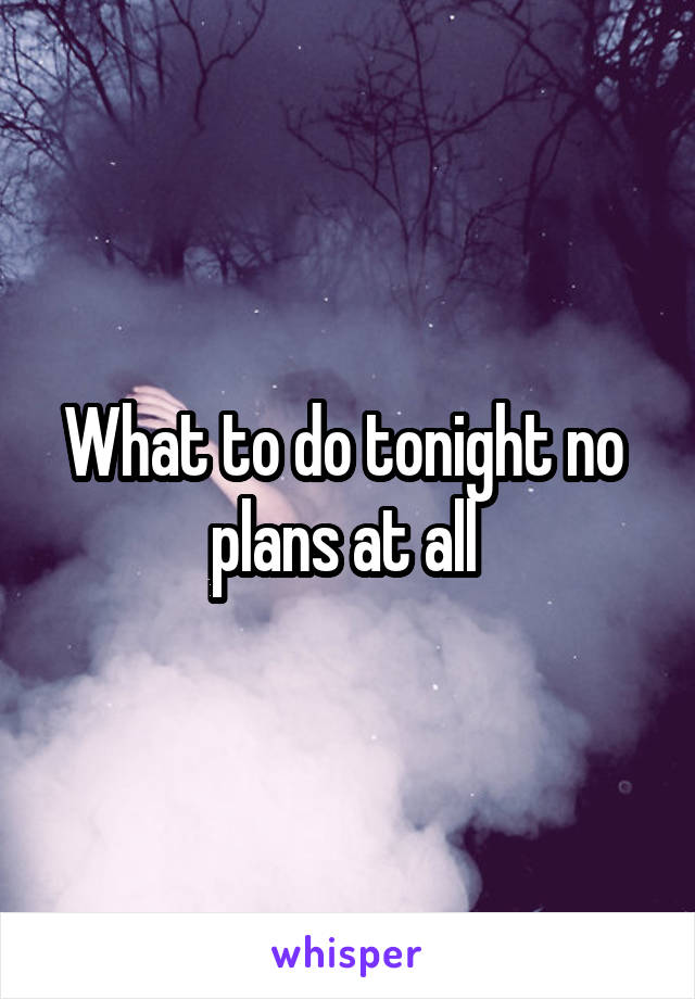 What to do tonight no  plans at all 