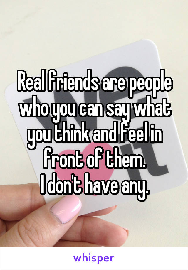 Real friends are people who you can say what you think and feel in front of them.
I don't have any.