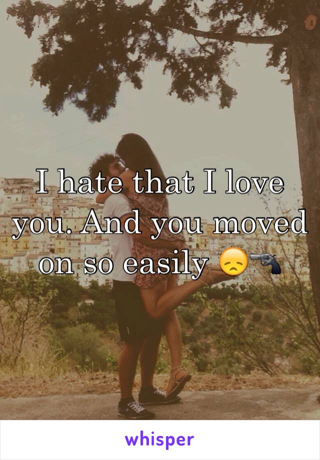 I hate that I love you. And you moved on so easily 😞🔫