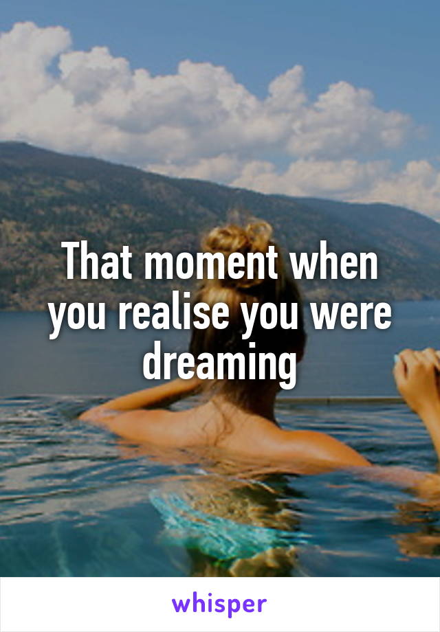 That moment when you realise you were dreaming