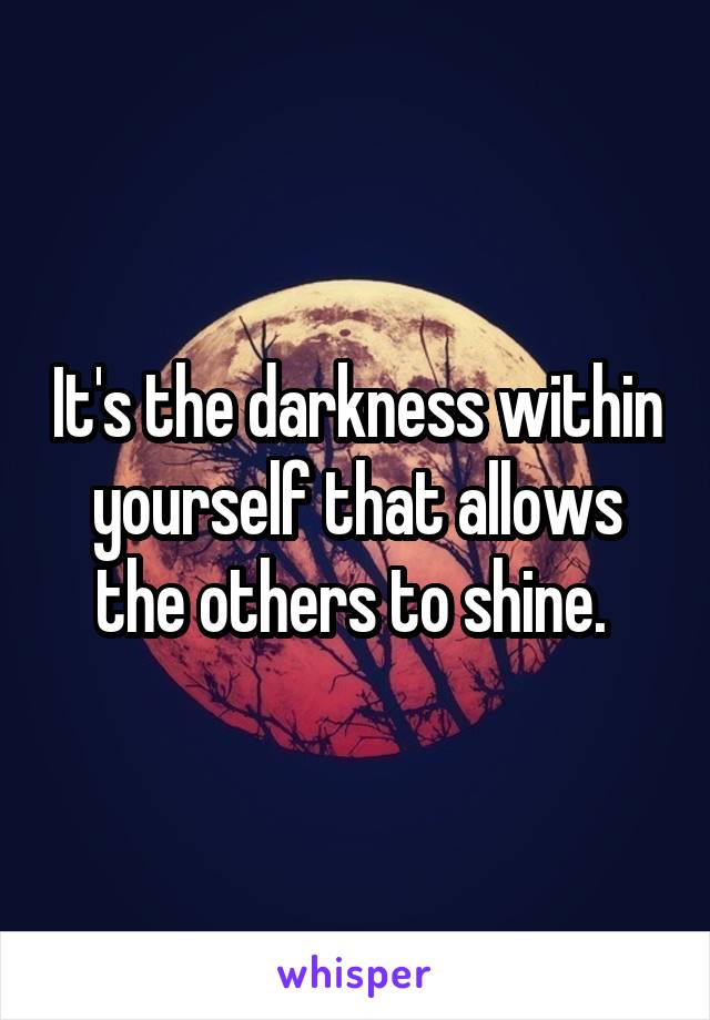 It's the darkness within yourself that allows the others to shine. 