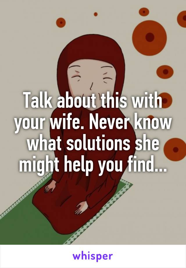 Talk about this with your wife. Never know what solutions she might help you find...