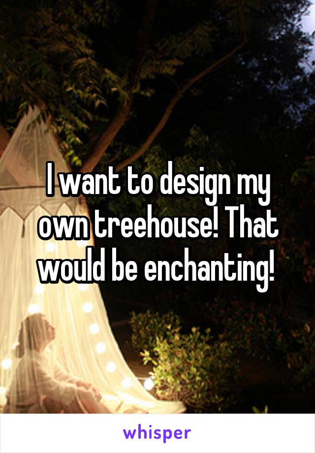 I want to design my own treehouse! That would be enchanting! 