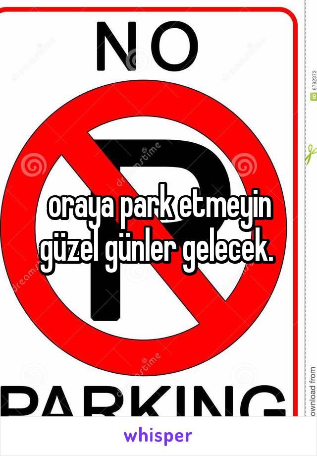 oraya park etmeyin güzel günler gelecek. 