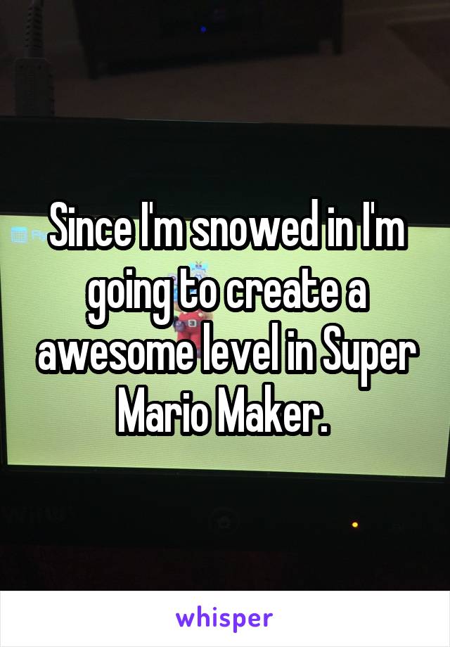 Since I'm snowed in I'm going to create a awesome level in Super Mario Maker. 