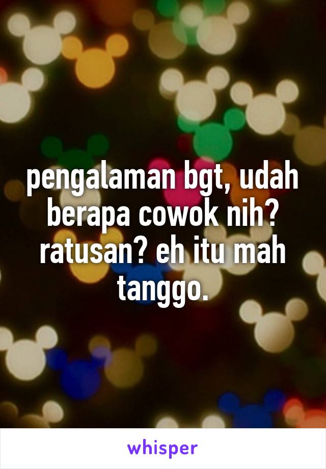 pengalaman bgt, udah berapa cowok nih? ratusan? eh itu mah tanggo.