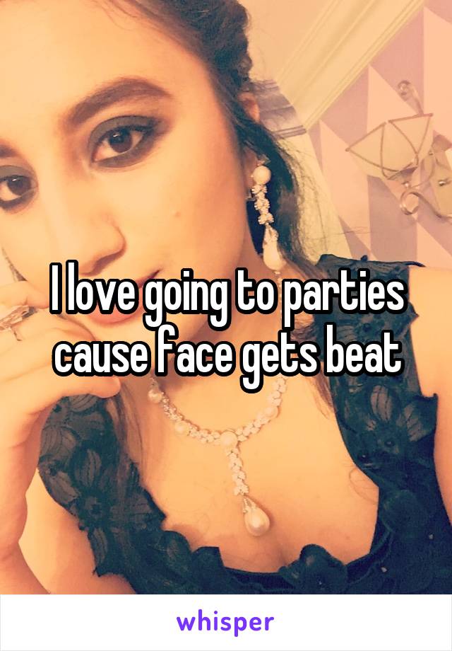 I love going to parties cause face gets beat