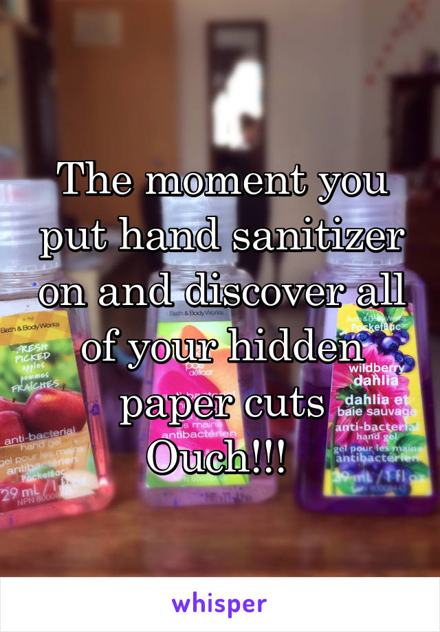 The moment you put hand sanitizer on and discover all of your hidden paper cuts
Ouch!!! 