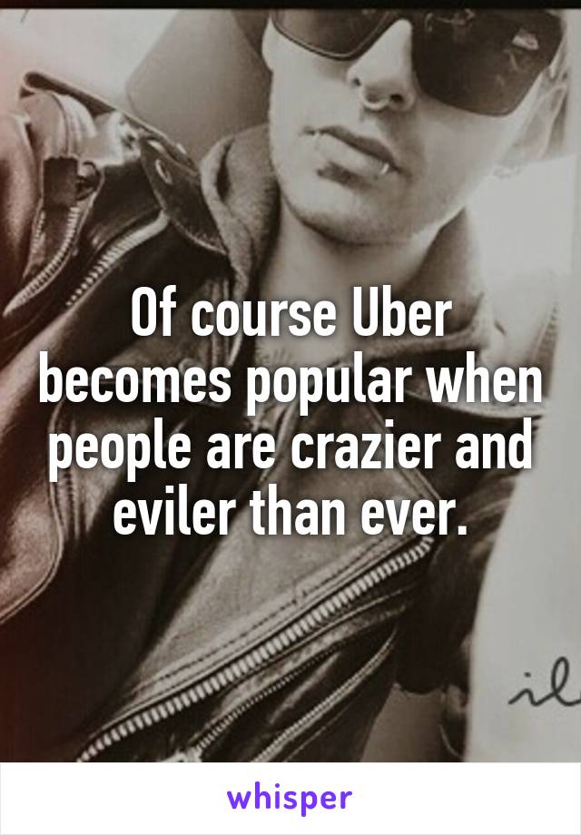 Of course Uber becomes popular when people are crazier and eviler than ever.