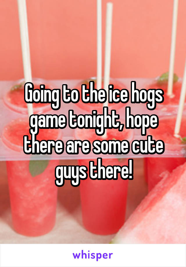 Going to the ice hogs game tonight, hope there are some cute guys there!