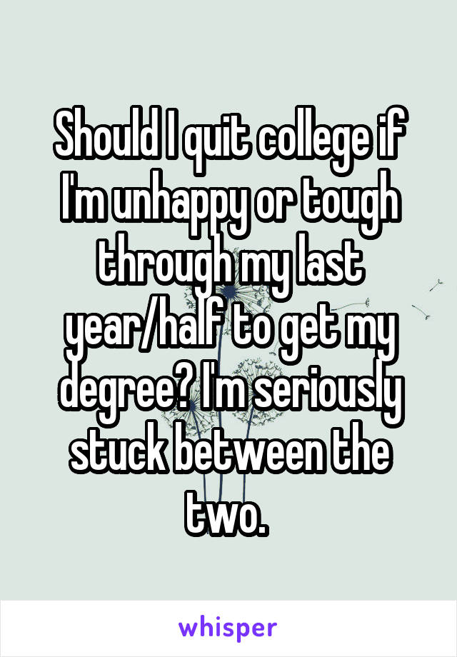 Should I quit college if I'm unhappy or tough through my last year/half to get my degree? I'm seriously stuck between the two. 