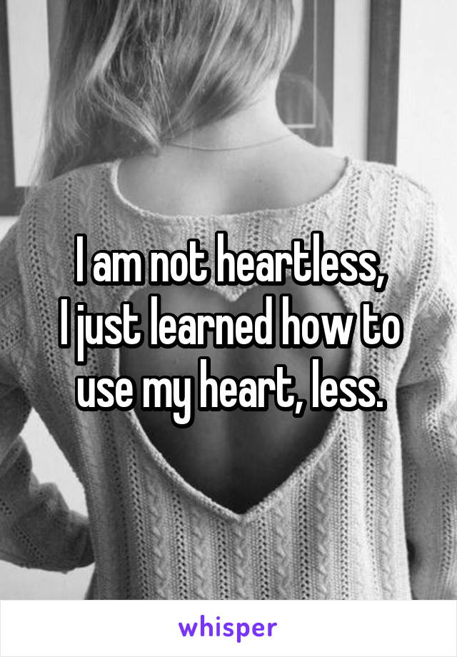 I am not heartless,
I just learned how to use my heart, less.