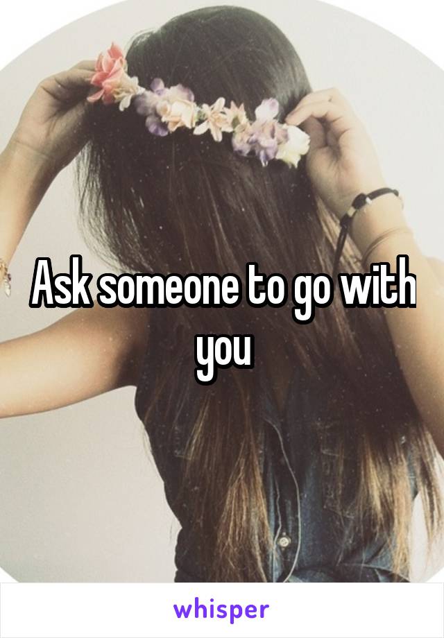 Ask someone to go with you