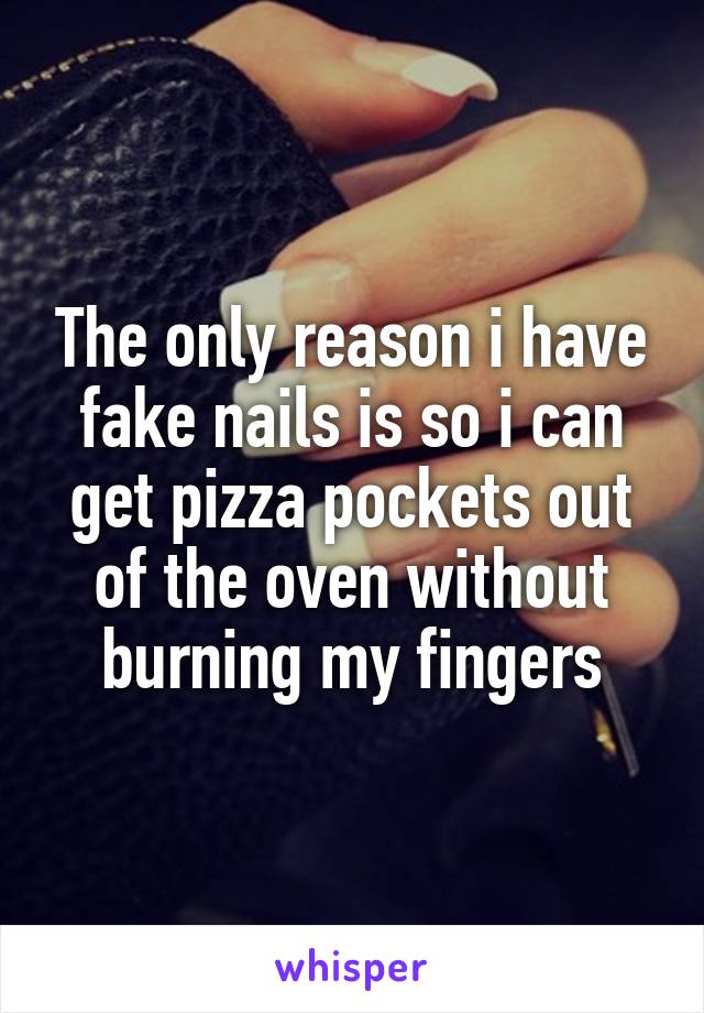 The only reason i have fake nails is so i can get pizza pockets out of the oven without burning my fingers