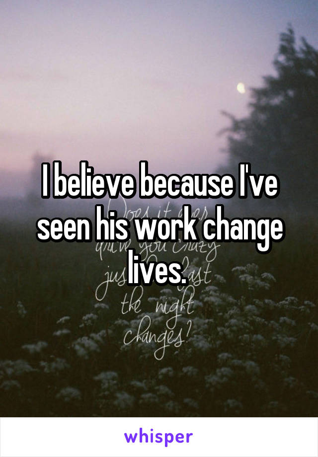 I believe because I've seen his work change lives. 