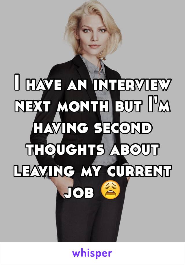 I have an interview next month but I'm having second thoughts about leaving my current job 😩