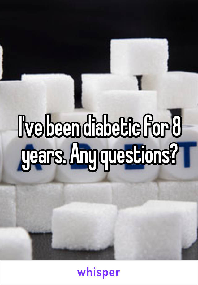 I've been diabetic for 8 years. Any questions?