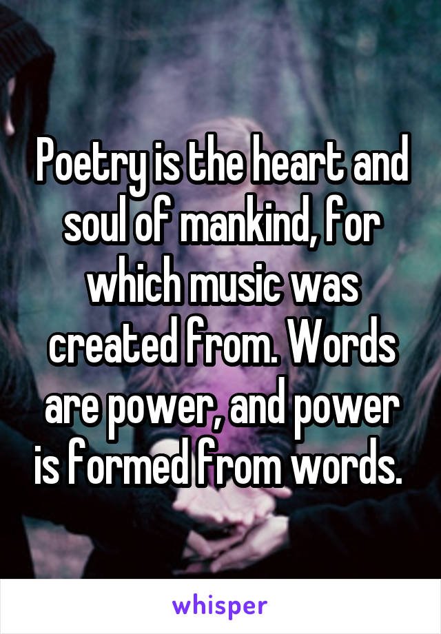 Poetry is the heart and soul of mankind, for which music was created from. Words are power, and power is formed from words. 