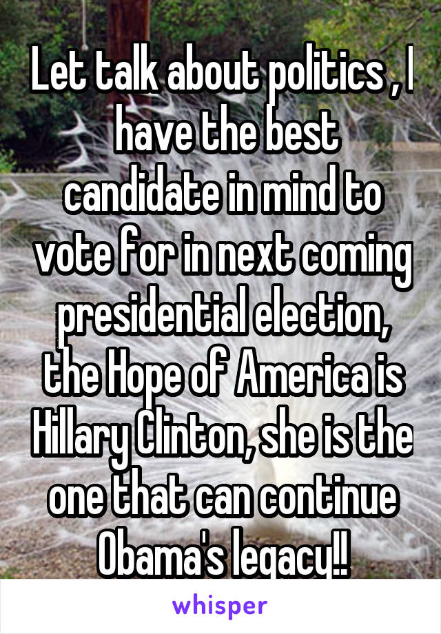 Let talk about politics , I  have the best candidate in mind to vote for in next coming presidential election, the Hope of America is Hillary Clinton, she is the one that can continue Obama's legacy!!