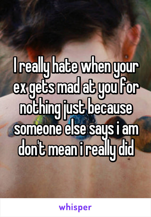 I really hate when your ex gets mad at you for nothing just because someone else says i am don't mean i really did