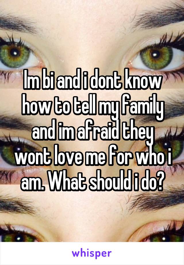 Im bi and i dont know how to tell my family and im afraid they wont love me for who i am. What should i do?