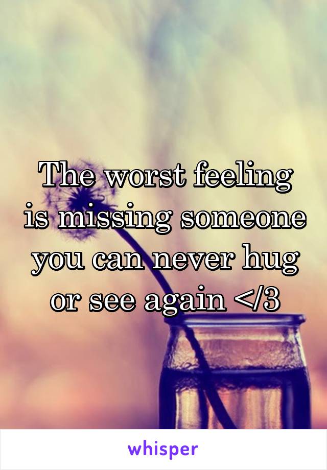 The worst feeling is missing someone you can never hug or see again </3