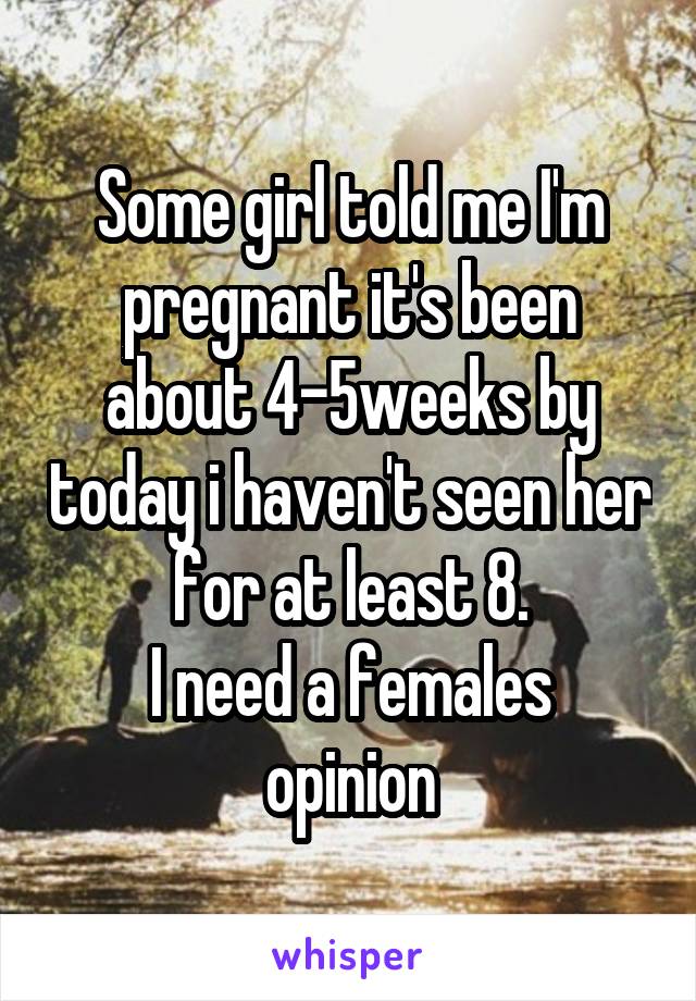 Some girl told me I'm pregnant it's been about 4-5weeks by today i haven't seen her for at least 8.
I need a females opinion