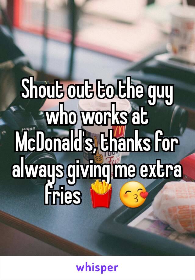 Shout out to the guy who works at McDonald's, thanks for always giving me extra fries 🍟😙