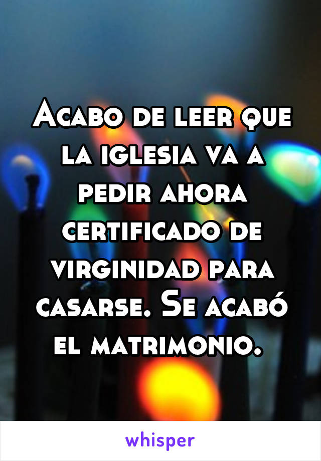 Acabo de leer que la iglesia va a pedir ahora certificado de virginidad para casarse. Se acabó el matrimonio. 