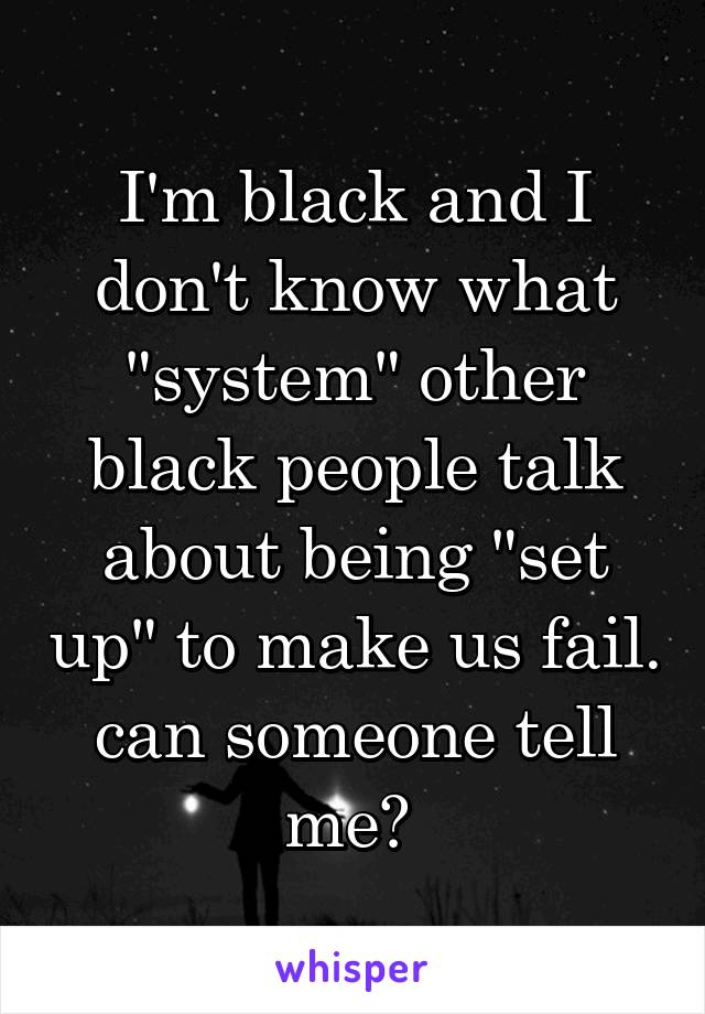 I'm black and I don't know what "system" other black people talk about being "set up" to make us fail. can someone tell me? 