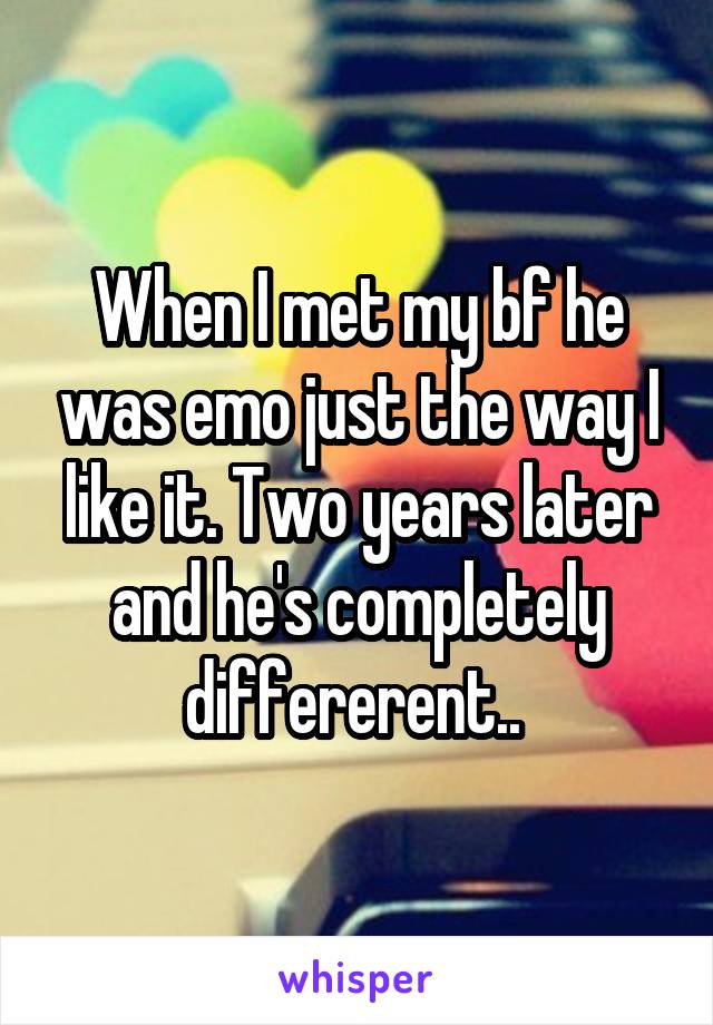 When I met my bf he was emo just the way I like it. Two years later and he's completely differerent.. 