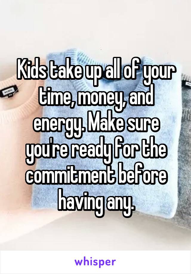 Kids take up all of your time, money, and energy. Make sure you're ready for the commitment before having any.