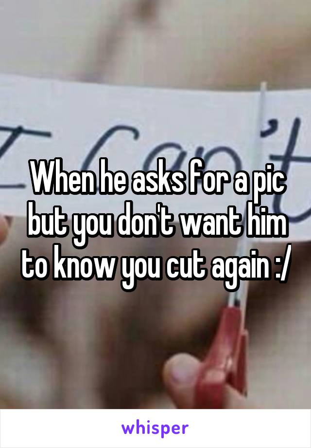 When he asks for a pic but you don't want him to know you cut again :/