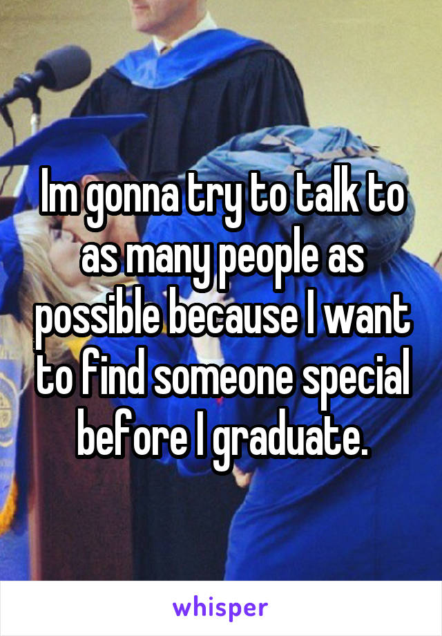 Im gonna try to talk to as many people as possible because I want to find someone special before I graduate.