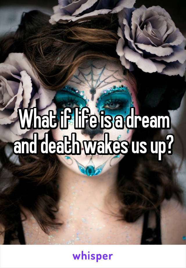 What if life is a dream and death wakes us up?