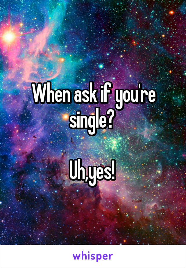 When ask if you're single? 

Uh,yes! 