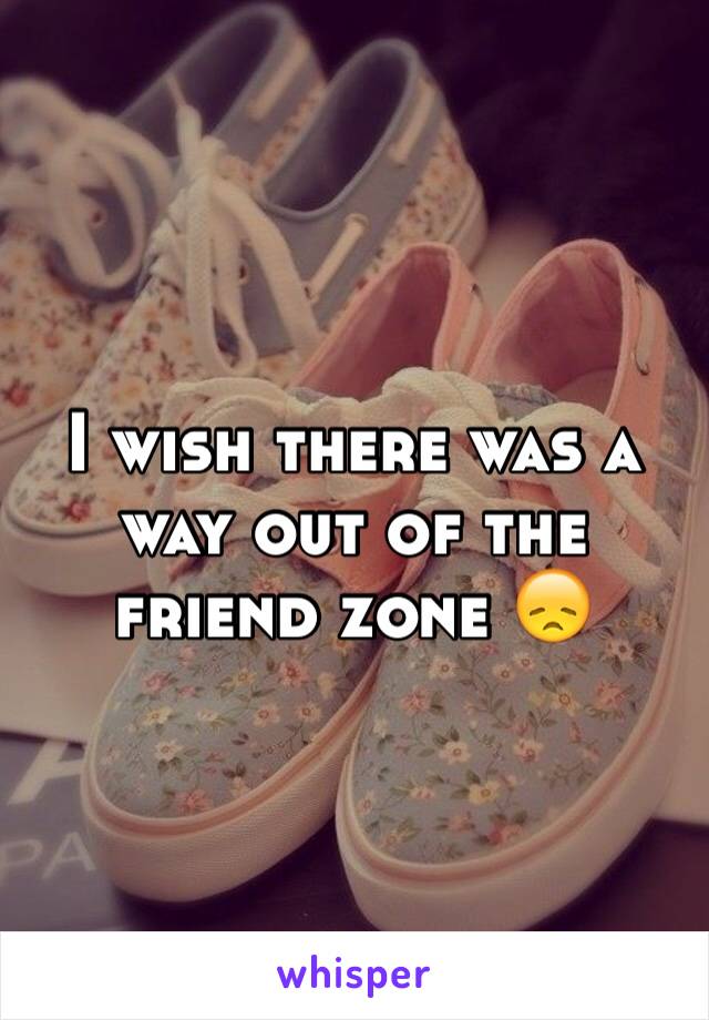 I wish there was a way out of the friend zone 😞