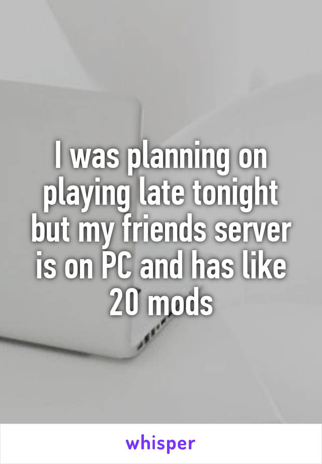 I was planning on playing late tonight but my friends server is on PC and has like 20 mods