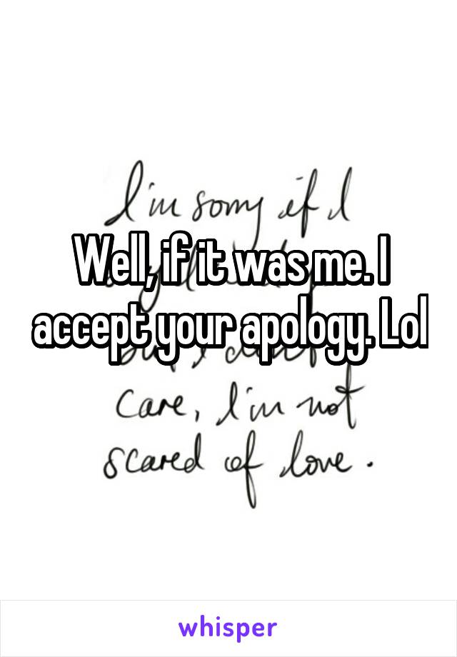 Well, if it was me. I accept your apology. Lol 