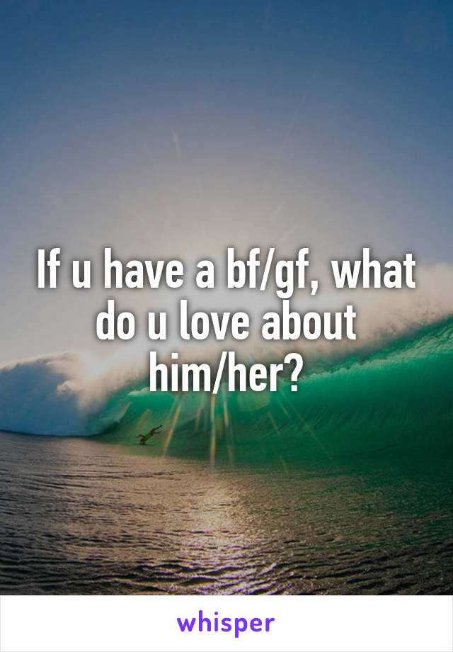 If u have a bf/gf, what do u love about him/her?