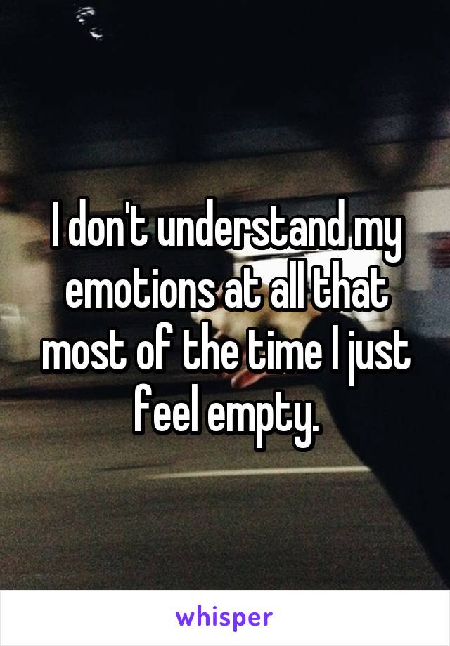 I don't understand my emotions at all that most of the time I just feel empty.