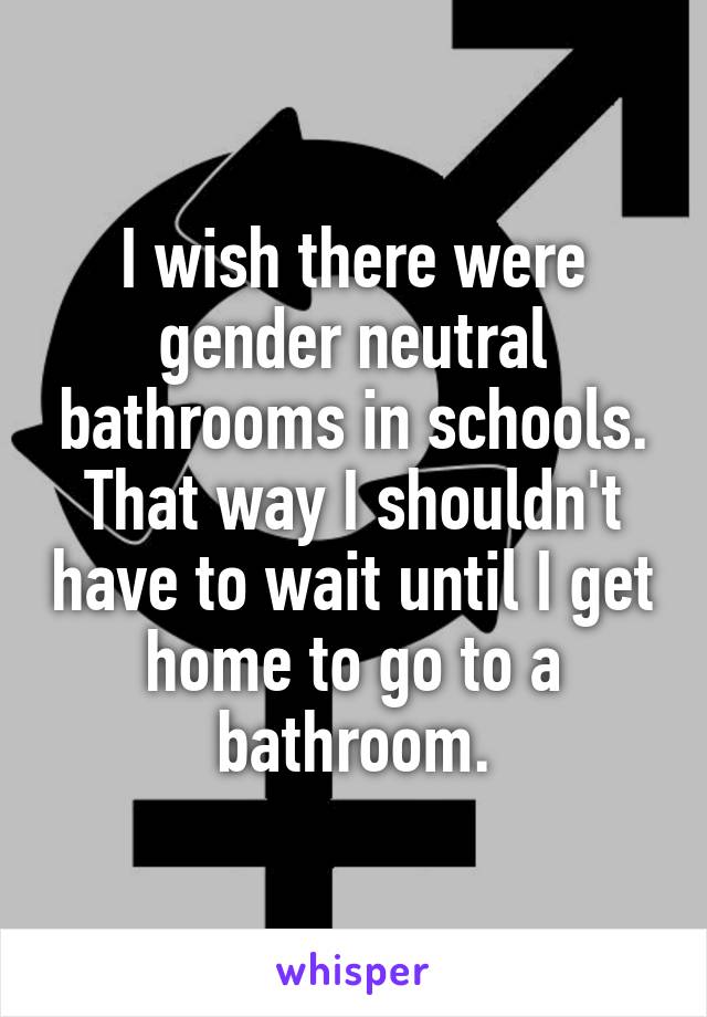 I wish there were gender neutral bathrooms in schools. That way I shouldn't have to wait until I get home to go to a bathroom.