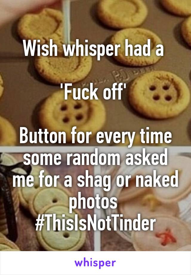 Wish whisper had a 

'Fuck off' 

Button for every time some random asked me for a shag or naked photos 
#ThisIsNotTinder