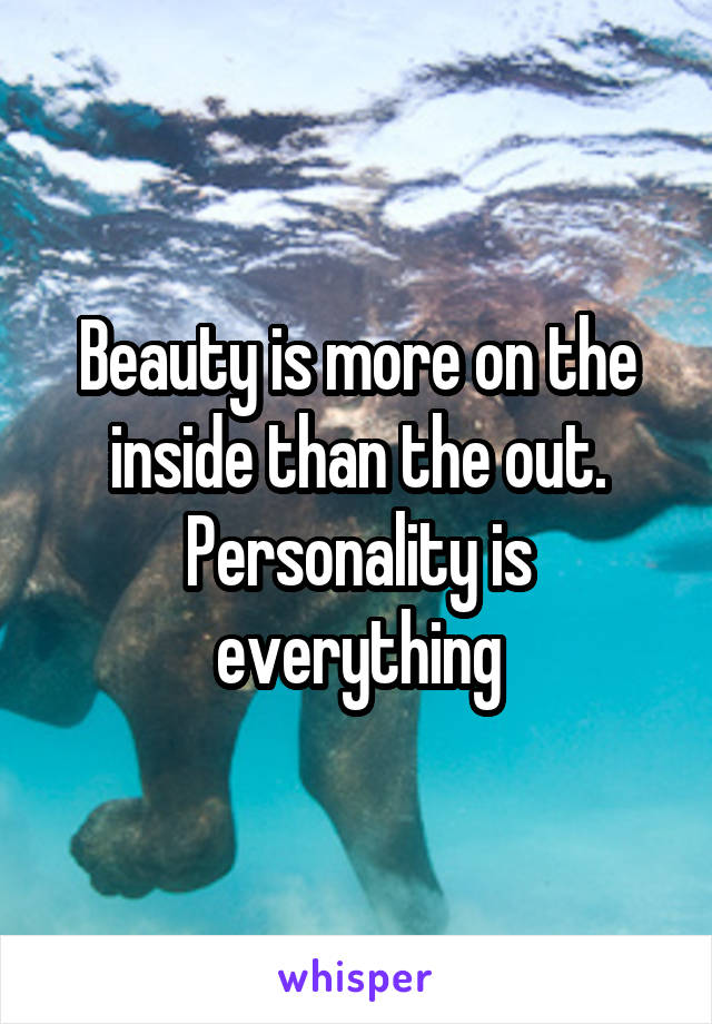 Beauty is more on the inside than the out. Personality is everything