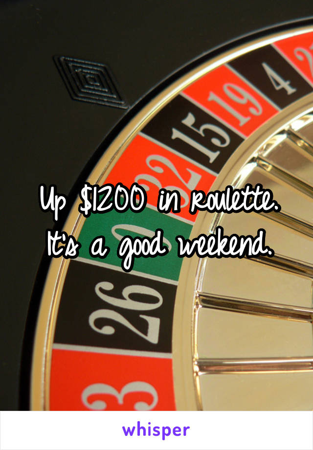 Up $1200 in roulette. It's a good weekend.